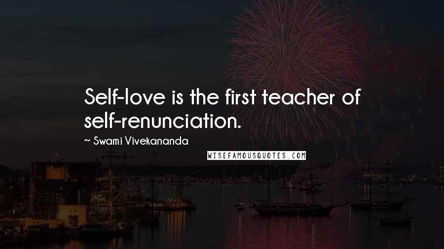 Swami Vivekananda Quotes: Self-love is the first teacher of self-renunciation.