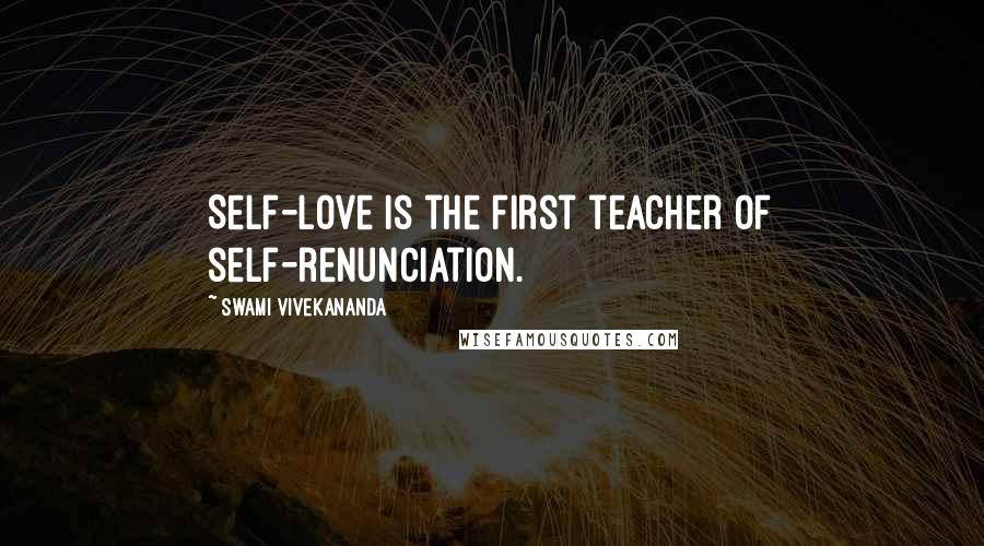 Swami Vivekananda Quotes: Self-love is the first teacher of self-renunciation.
