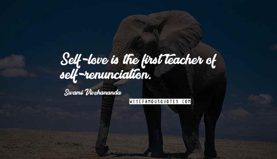 Swami Vivekananda Quotes: Self-love is the first teacher of self-renunciation.