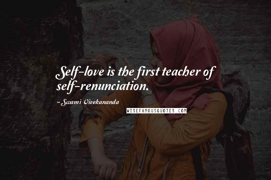 Swami Vivekananda Quotes: Self-love is the first teacher of self-renunciation.