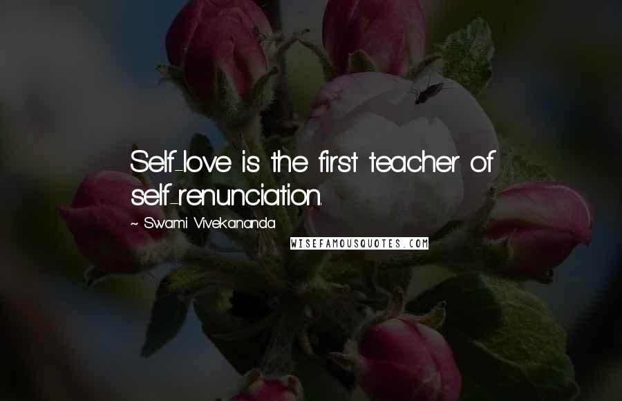 Swami Vivekananda Quotes: Self-love is the first teacher of self-renunciation.