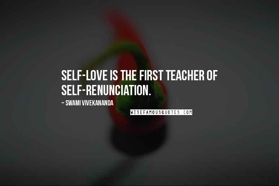 Swami Vivekananda Quotes: Self-love is the first teacher of self-renunciation.