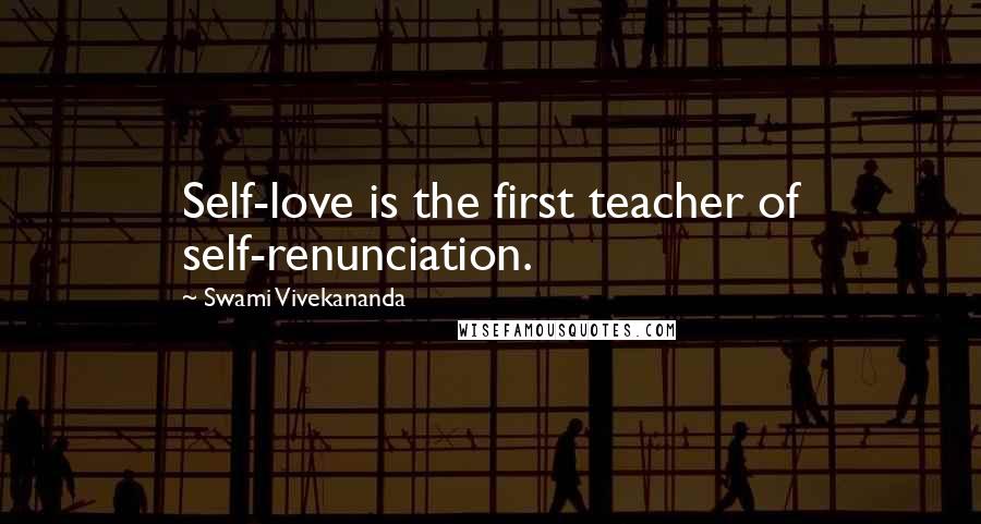 Swami Vivekananda Quotes: Self-love is the first teacher of self-renunciation.