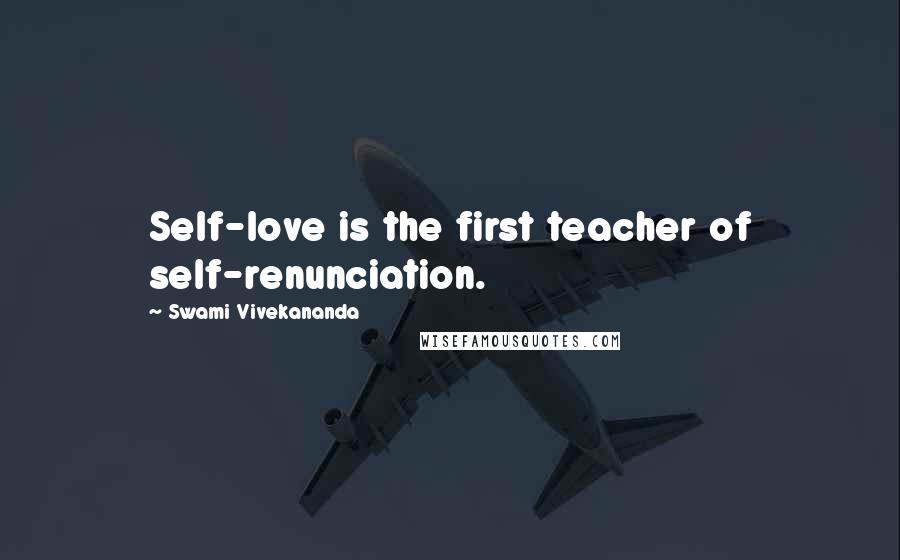 Swami Vivekananda Quotes: Self-love is the first teacher of self-renunciation.