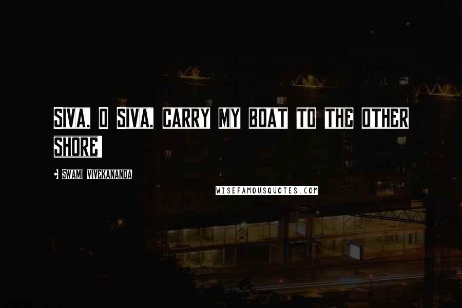 Swami Vivekananda Quotes: Siva, O Siva, carry my boat to the other shore!