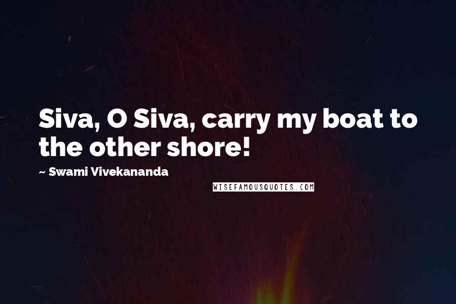 Swami Vivekananda Quotes: Siva, O Siva, carry my boat to the other shore!