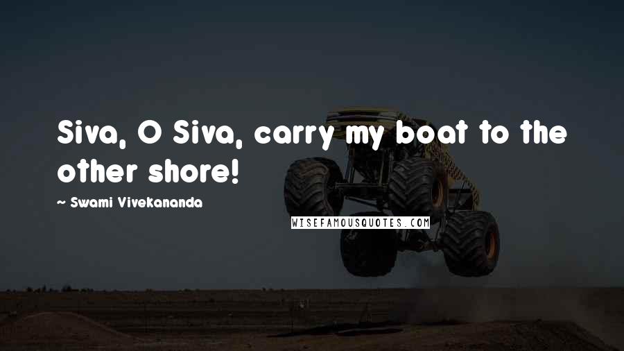 Swami Vivekananda Quotes: Siva, O Siva, carry my boat to the other shore!