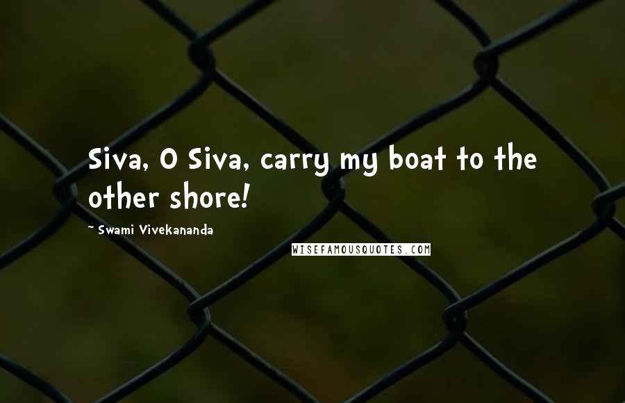 Swami Vivekananda Quotes: Siva, O Siva, carry my boat to the other shore!