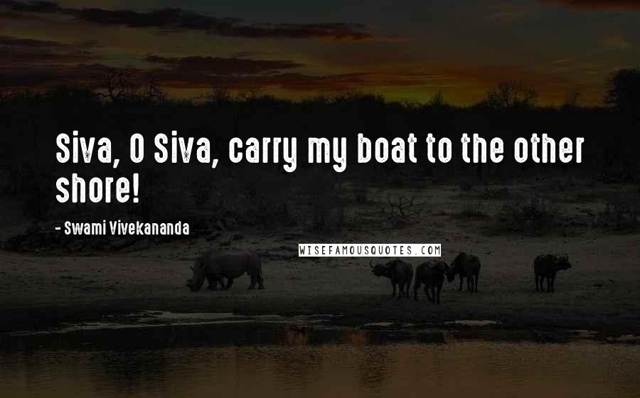 Swami Vivekananda Quotes: Siva, O Siva, carry my boat to the other shore!