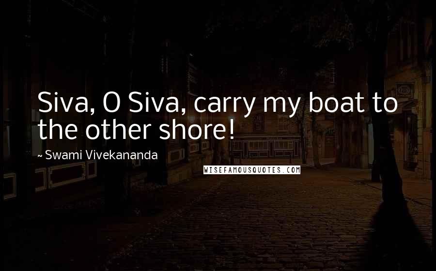 Swami Vivekananda Quotes: Siva, O Siva, carry my boat to the other shore!
