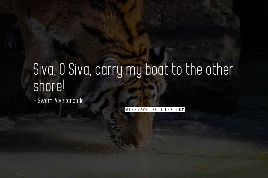 Swami Vivekananda Quotes: Siva, O Siva, carry my boat to the other shore!