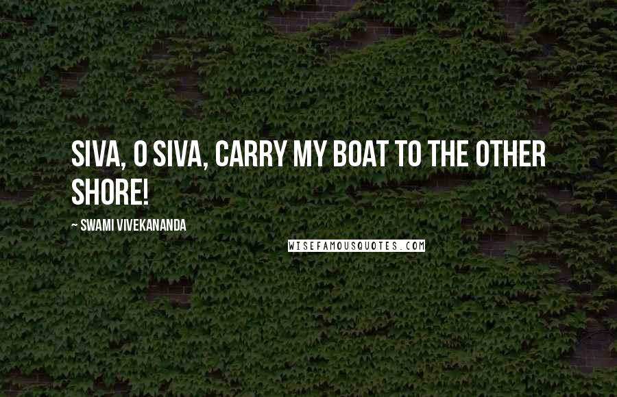Swami Vivekananda Quotes: Siva, O Siva, carry my boat to the other shore!