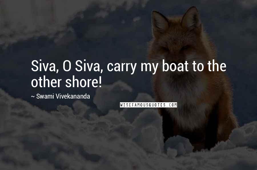 Swami Vivekananda Quotes: Siva, O Siva, carry my boat to the other shore!