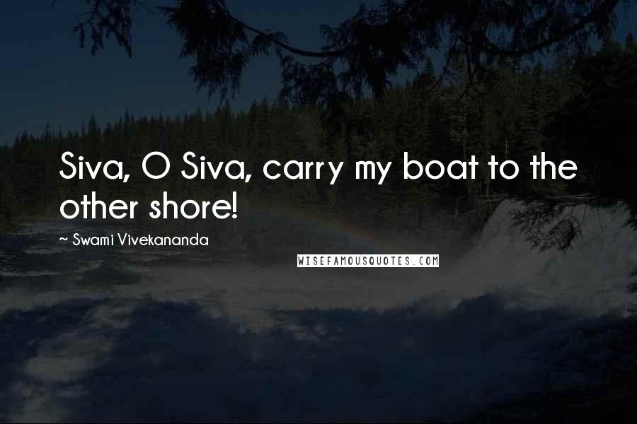 Swami Vivekananda Quotes: Siva, O Siva, carry my boat to the other shore!