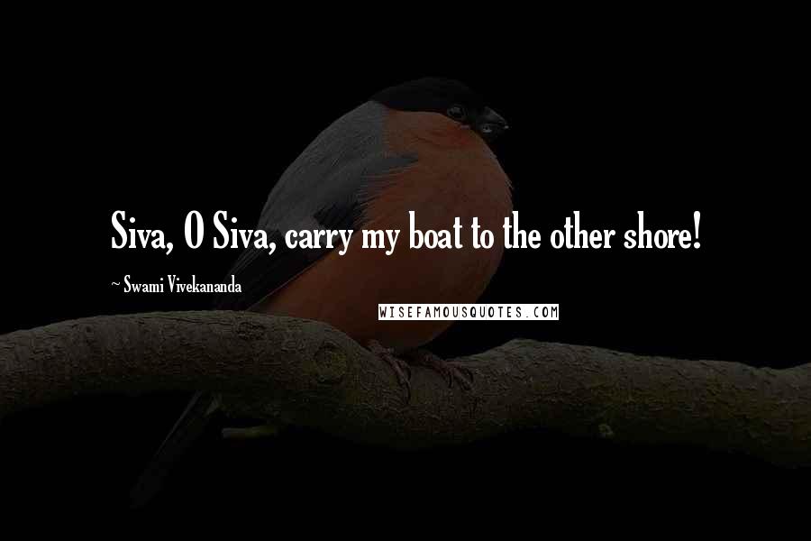 Swami Vivekananda Quotes: Siva, O Siva, carry my boat to the other shore!