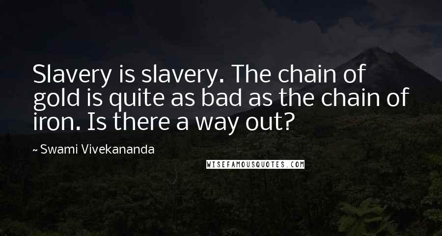 Swami Vivekananda Quotes: Slavery is slavery. The chain of gold is quite as bad as the chain of iron. Is there a way out?