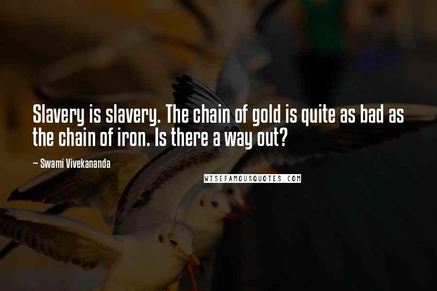 Swami Vivekananda Quotes: Slavery is slavery. The chain of gold is quite as bad as the chain of iron. Is there a way out?