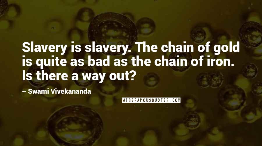 Swami Vivekananda Quotes: Slavery is slavery. The chain of gold is quite as bad as the chain of iron. Is there a way out?