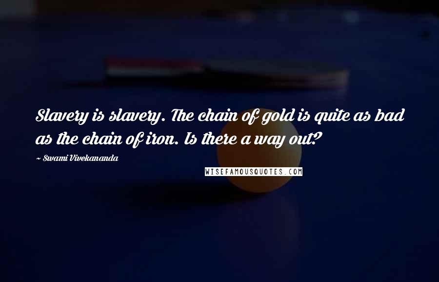 Swami Vivekananda Quotes: Slavery is slavery. The chain of gold is quite as bad as the chain of iron. Is there a way out?