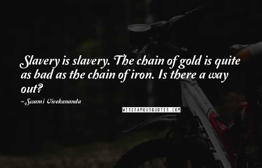 Swami Vivekananda Quotes: Slavery is slavery. The chain of gold is quite as bad as the chain of iron. Is there a way out?