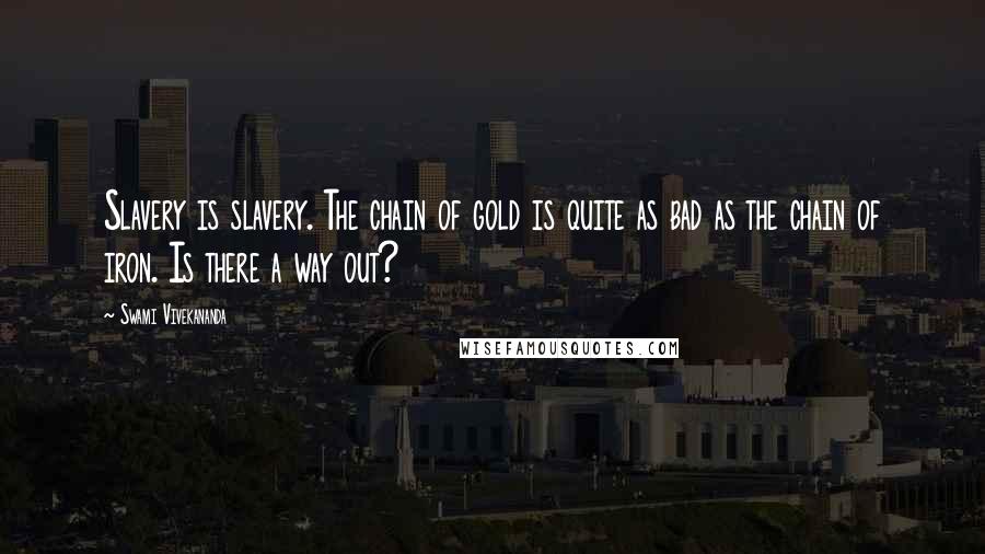Swami Vivekananda Quotes: Slavery is slavery. The chain of gold is quite as bad as the chain of iron. Is there a way out?