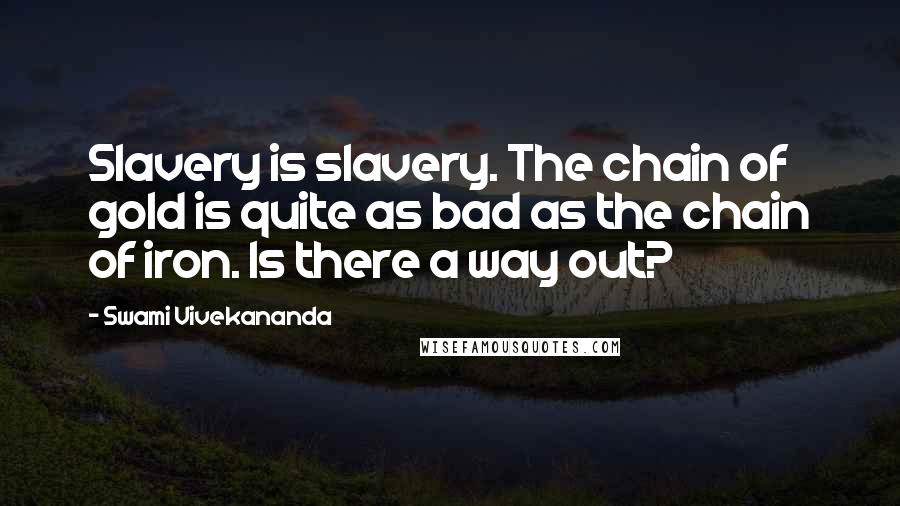 Swami Vivekananda Quotes: Slavery is slavery. The chain of gold is quite as bad as the chain of iron. Is there a way out?