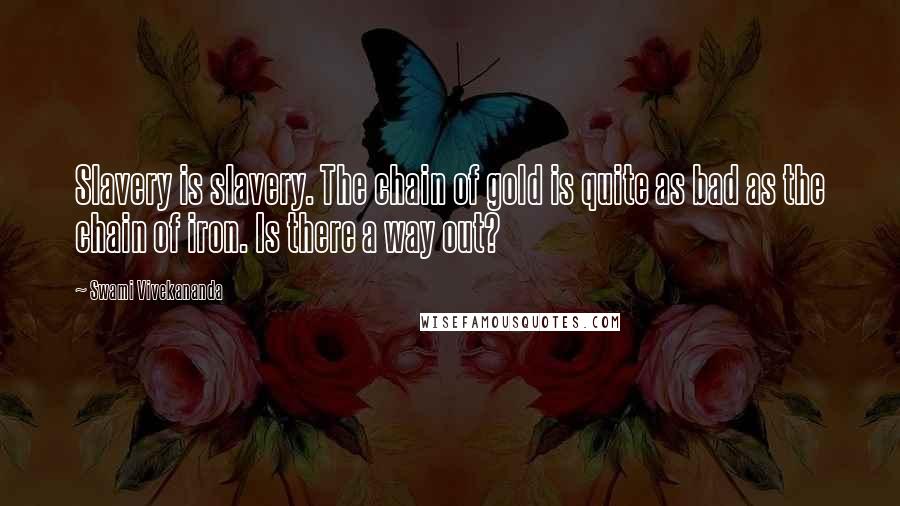 Swami Vivekananda Quotes: Slavery is slavery. The chain of gold is quite as bad as the chain of iron. Is there a way out?