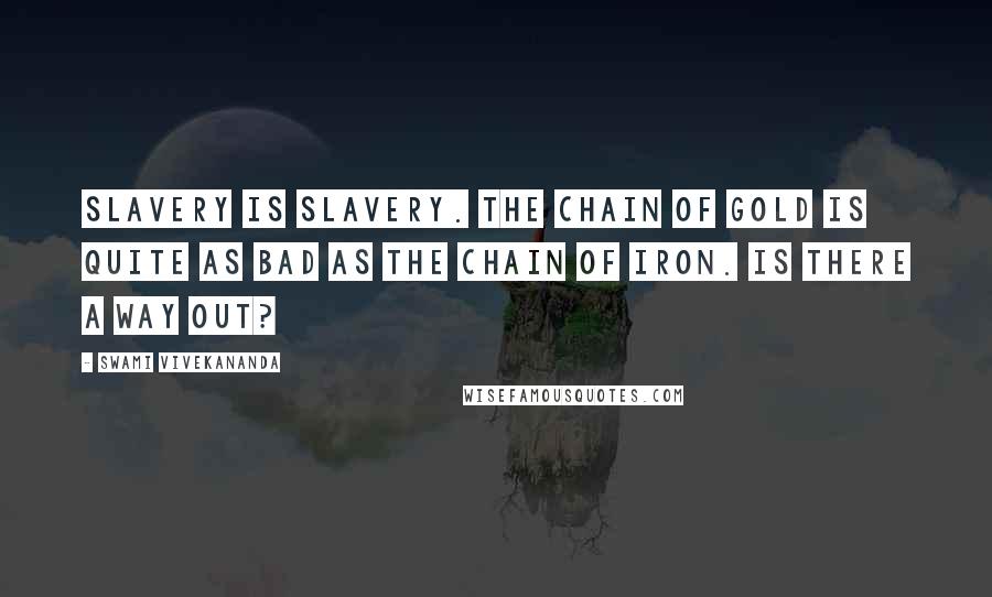 Swami Vivekananda Quotes: Slavery is slavery. The chain of gold is quite as bad as the chain of iron. Is there a way out?