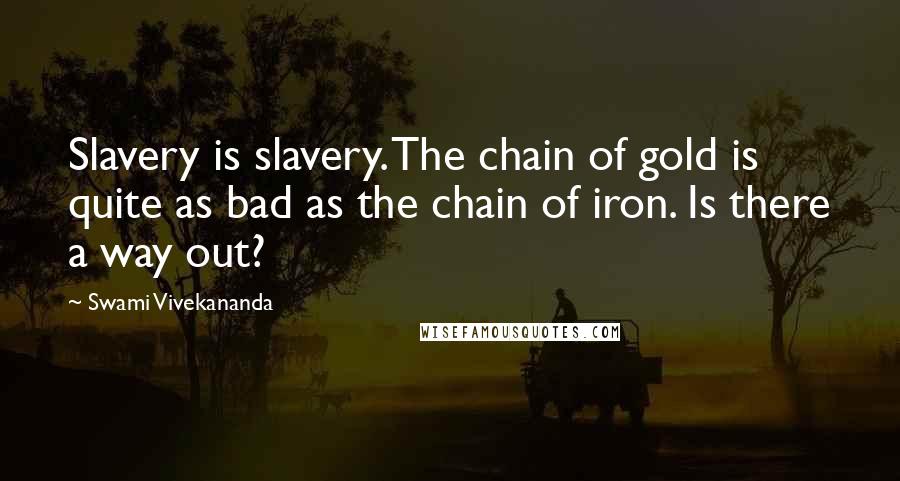 Swami Vivekananda Quotes: Slavery is slavery. The chain of gold is quite as bad as the chain of iron. Is there a way out?