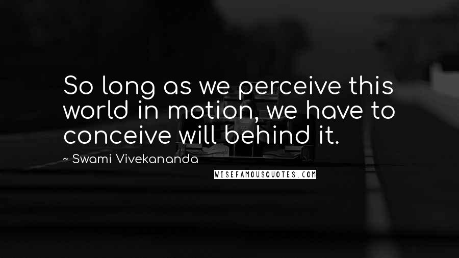 Swami Vivekananda Quotes: So long as we perceive this world in motion, we have to conceive will behind it.