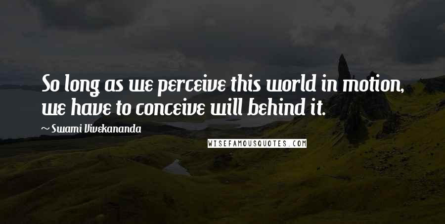 Swami Vivekananda Quotes: So long as we perceive this world in motion, we have to conceive will behind it.