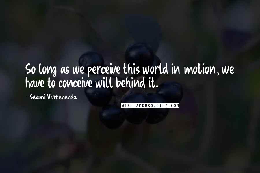 Swami Vivekananda Quotes: So long as we perceive this world in motion, we have to conceive will behind it.