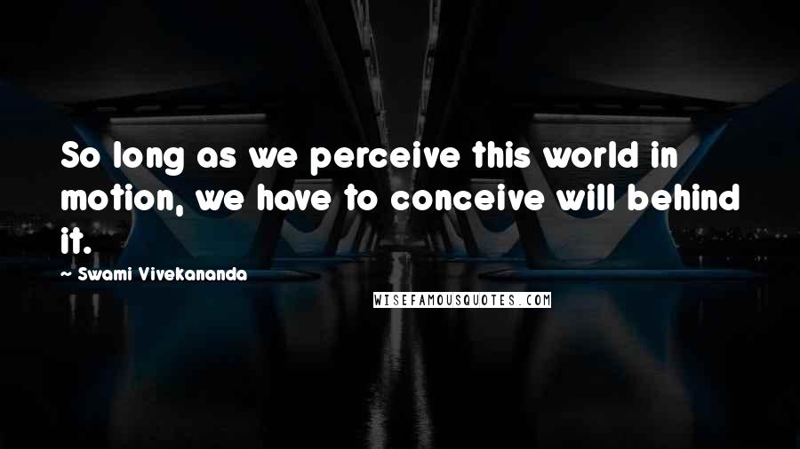 Swami Vivekananda Quotes: So long as we perceive this world in motion, we have to conceive will behind it.