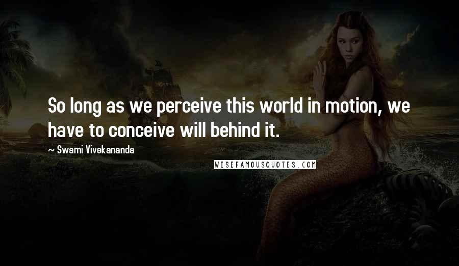 Swami Vivekananda Quotes: So long as we perceive this world in motion, we have to conceive will behind it.