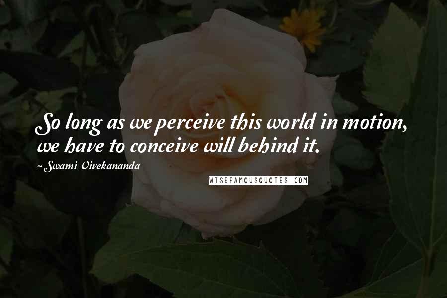 Swami Vivekananda Quotes: So long as we perceive this world in motion, we have to conceive will behind it.