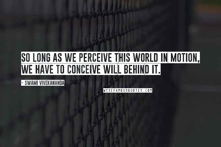 Swami Vivekananda Quotes: So long as we perceive this world in motion, we have to conceive will behind it.