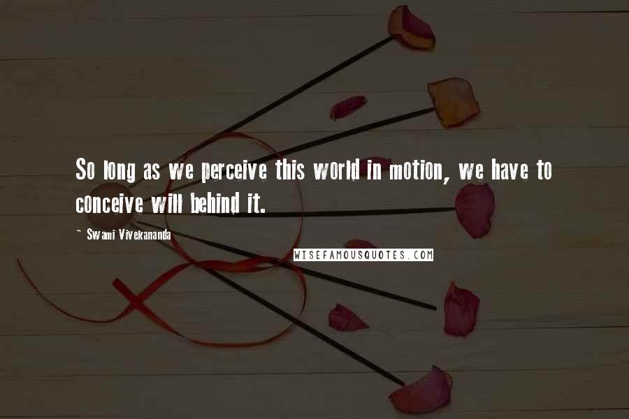 Swami Vivekananda Quotes: So long as we perceive this world in motion, we have to conceive will behind it.