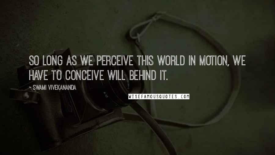 Swami Vivekananda Quotes: So long as we perceive this world in motion, we have to conceive will behind it.