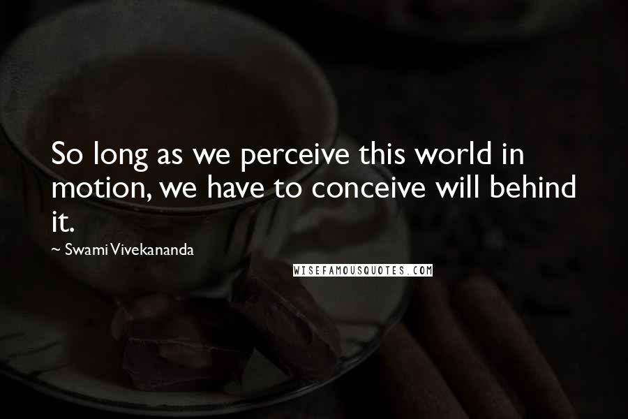 Swami Vivekananda Quotes: So long as we perceive this world in motion, we have to conceive will behind it.