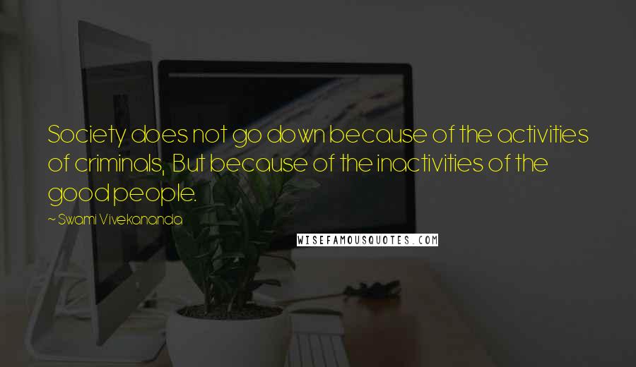 Swami Vivekananda Quotes: Society does not go down because of the activities of criminals,  But because of the inactivities of the good people.