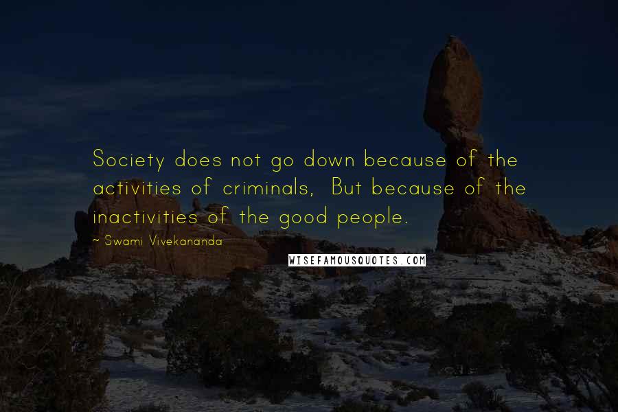 Swami Vivekananda Quotes: Society does not go down because of the activities of criminals,  But because of the inactivities of the good people.