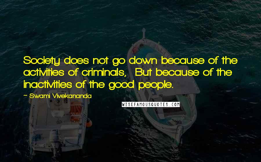 Swami Vivekananda Quotes: Society does not go down because of the activities of criminals,  But because of the inactivities of the good people.