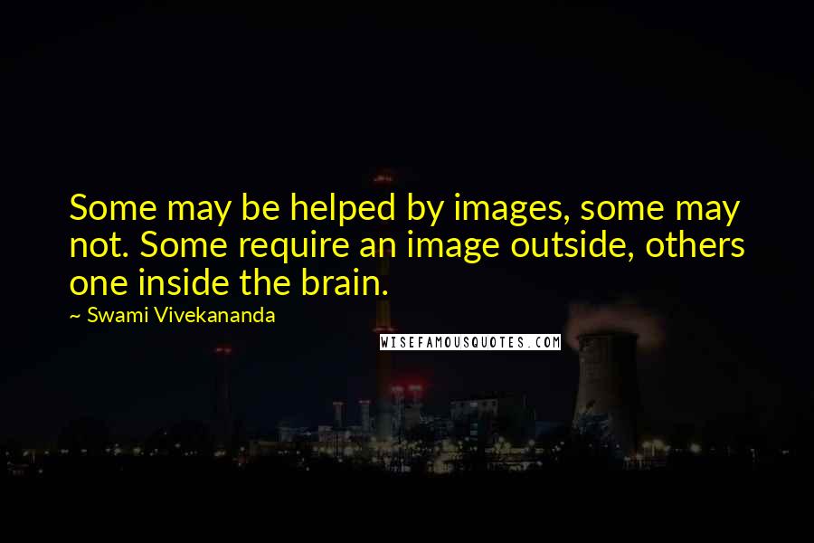 Swami Vivekananda Quotes: Some may be helped by images, some may not. Some require an image outside, others one inside the brain.