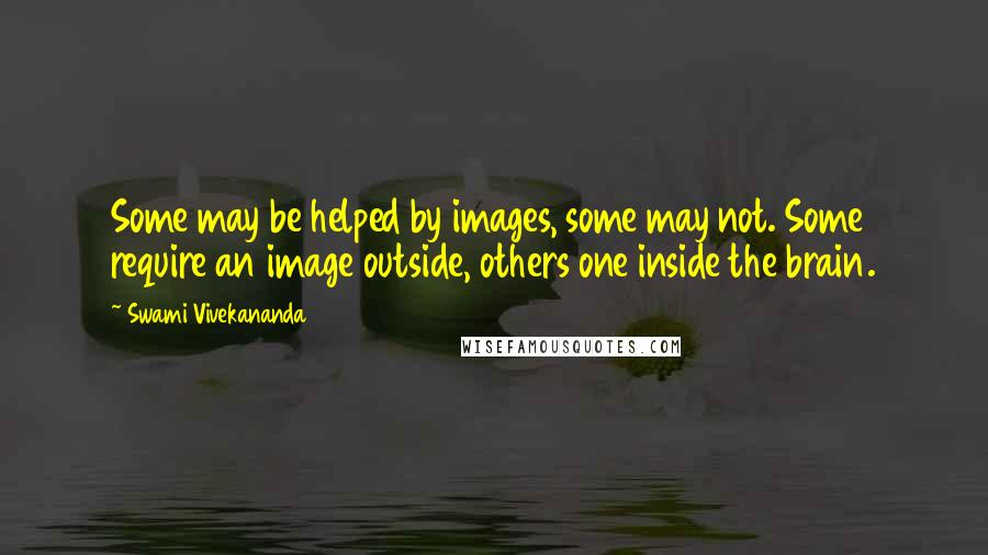 Swami Vivekananda Quotes: Some may be helped by images, some may not. Some require an image outside, others one inside the brain.