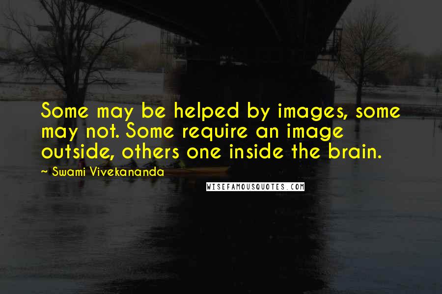 Swami Vivekananda Quotes: Some may be helped by images, some may not. Some require an image outside, others one inside the brain.