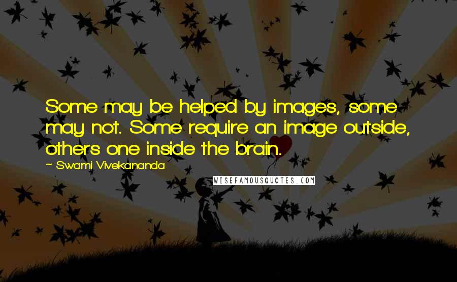 Swami Vivekananda Quotes: Some may be helped by images, some may not. Some require an image outside, others one inside the brain.