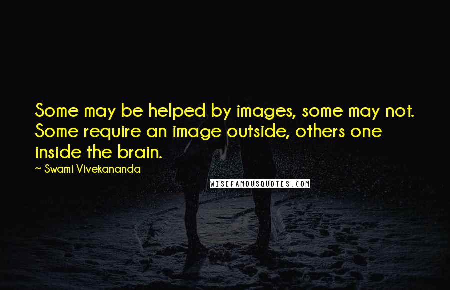 Swami Vivekananda Quotes: Some may be helped by images, some may not. Some require an image outside, others one inside the brain.