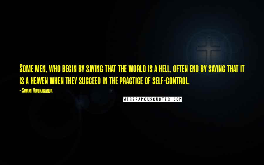 Swami Vivekananda Quotes: Some men, who begin by saying that the world is a hell, often end by saying that it is a heaven when they succeed in the practice of self-control.