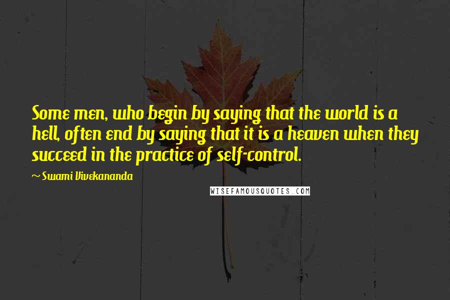 Swami Vivekananda Quotes: Some men, who begin by saying that the world is a hell, often end by saying that it is a heaven when they succeed in the practice of self-control.