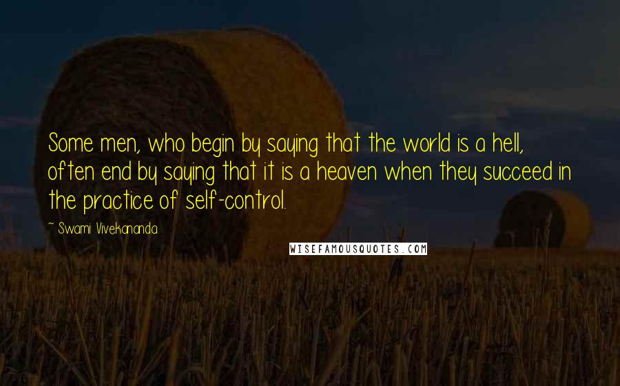 Swami Vivekananda Quotes: Some men, who begin by saying that the world is a hell, often end by saying that it is a heaven when they succeed in the practice of self-control.